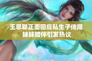 王思聪正面回应私生子传闻 妹妹陪伴引发热议