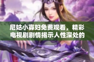 尼姑小寡妇免费观看，精彩电视剧剧情揭示人性深处的复杂与纠葛