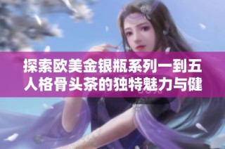 探索欧美金银瓶系列一到五人格骨头茶的独特魅力与健康功效