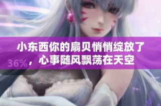 小东西你的扇贝悄悄绽放了，心事随风飘荡在天空