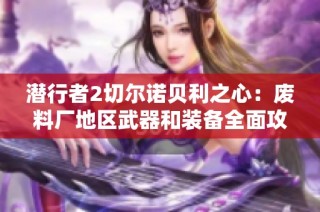 潜行者2切尔诺贝利之心：废料厂地区武器和装备全面攻略解析