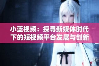 小蓝视频：探寻新媒体时代下的短视频平台发展与创新之路