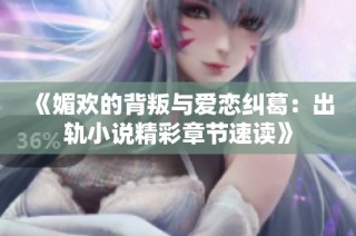 《媚欢的背叛与爱恋纠葛：出轨小说精彩章节速读》