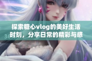 探索糖心vlog的美好生活时刻，分享日常的精彩与感动