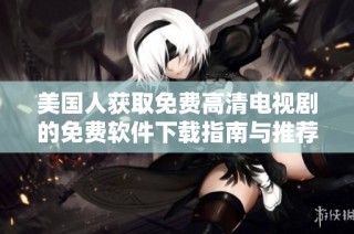 美国人获取免费高清电视剧的免费软件下载指南与推荐