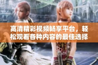 高清精彩视频畅享平台，轻松观看各种内容的最佳选择