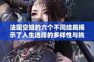 法国空姐的六个不同结局揭示了人生选择的多样性与挑战性