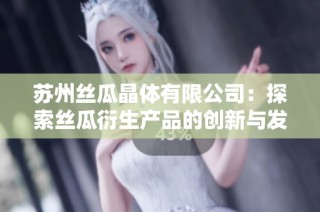 苏州丝瓜晶体有限公司：探索丝瓜衍生产品的创新与发展 