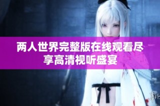 两人世界完整版在线观看尽享高清视听盛宴