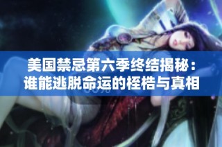 美国禁忌第六季终结揭秘：谁能逃脱命运的桎梏与真相的追寻