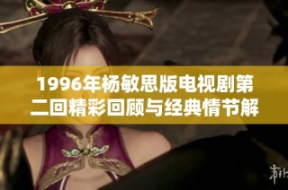 1996年杨敏思版电视剧第二回精彩回顾与经典情节解析