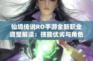 仙境传说RO手游全新职业调整解读：技能优劣与角色平衡全面剖析