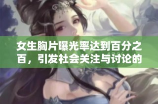 女生胸片曝光率达到百分之百，引发社会关注与讨论的现象解析。