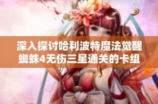 深入探讨哈利波特魔法觉醒蜘蛛4无伤三星通关的卡组搭配与策略分析