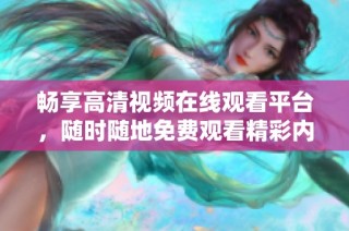 畅享高清视频在线观看平台，随时随地免费观看精彩内容