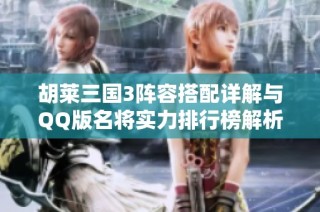 胡莱三国3阵容搭配详解与QQ版名将实力排行榜解析