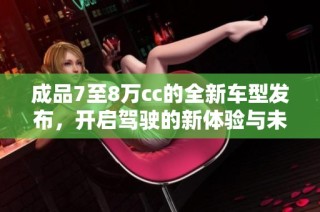 成品7至8万cc的全新车型发布，开启驾驶的新体验与未来趋势