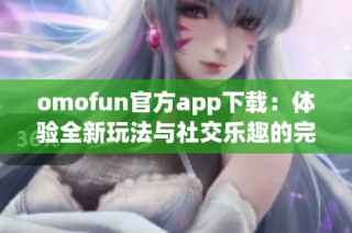 omofun官方app下载：体验全新玩法与社交乐趣的完美平台