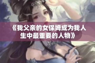《我父亲的女保姆成为我人生中最重要的人物》