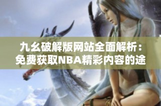 九幺破解版网站全面解析：免费获取NBA精彩内容的途径