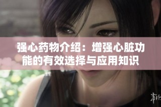 强心药物介绍：增强心脏功能的有效选择与应用知识