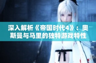 深入解析《帝国时代4》：奥斯曼与马里的独特游戏特性详解