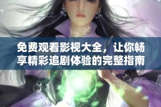 免费观看影视大全，让你畅享精彩追剧体验的完整指南