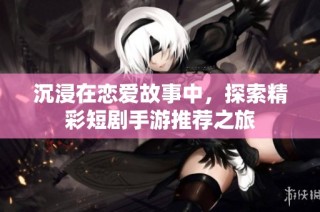 沉浸在恋爱故事中，探索精彩短剧手游推荐之旅