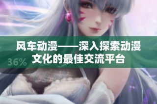 风车动漫——深入探索动漫文化的最佳交流平台