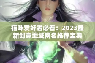 猫咪爱好者必看：2023最新创意地域网名推荐宝典