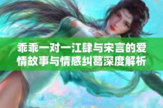 乖乖一对一江肆与宋言的爱情故事与情感纠葛深度解析