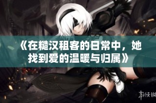 《在糙汉租客的日常中，她找到爱的温暖与归属》