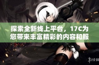 探索全新线上平台，17C为您带来丰富精彩的内容和服务体验