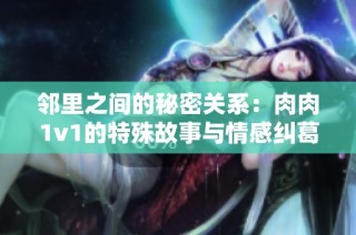 邻里之间的秘密关系：肉肉1v1的特殊故事与情感纠葛