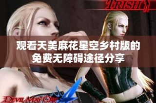 观看天美麻花星空乡村版的免费无障碍途径分享