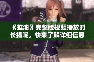 《推油》完整版视频播放时长揭晓，快来了解详细信息吧