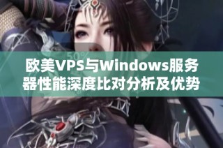 欧美VPS与Windows服务器性能深度比对分析及优势探讨