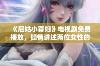 《尼姑小寡妇》电视剧免费播放，倾情讲述两位女性的命运交织故事
