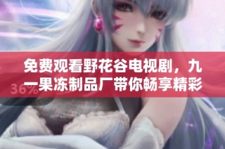 免费观看野花谷电视剧，九一果冻制品厂带你畅享精彩内容