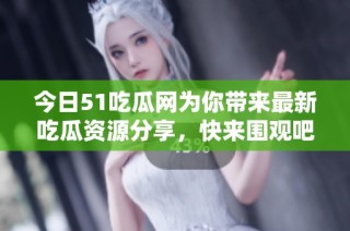 今日51吃瓜网为你带来最新吃瓜资源分享，快来围观吧！