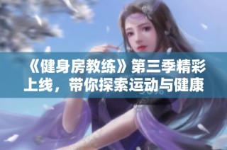 《健身房教练》第三季精彩上线，带你探索运动与健康的无限可能与乐趣