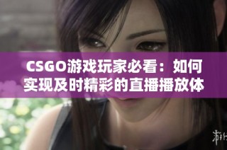 CSGO游戏玩家必看：如何实现及时精彩的直播播放体验