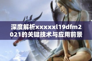 深度解析xxxxxl19dfm2021的关键技术与应用前景