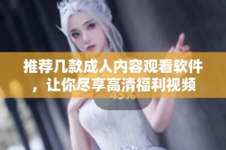 推荐几款成人内容观看软件，让你尽享高清福利视频