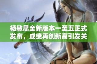 杨敏思全新版本一至五正式发布，成绩再创新高引发关注