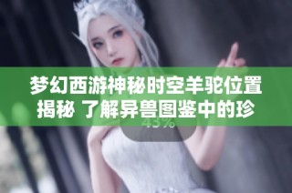 梦幻西游神秘时空羊驼位置揭秘 了解异兽图鉴中的珍稀宠物魅力