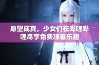 愿望成真，少女们在哔哩哔哩尽享免费观看乐趣