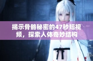 揭示骨骼秘密的47秒短视频，探索人体奇妙结构