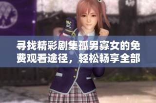 寻找精彩剧集孤男寡女的免费观看途径，轻松畅享全部内容的最佳方式