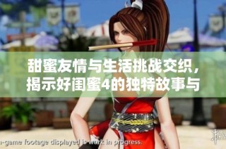 甜蜜友情与生活挑战交织，揭示好闺蜜4的独特故事与情感世界